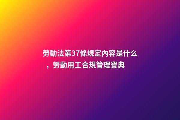 勞動法第37條規定內容是什么，勞動用工合規管理寶典(十一)-第1張-觀點-玄機派